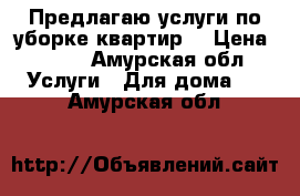 Предлагаю услуги по уборке квартир. › Цена ­ 350 - Амурская обл. Услуги » Для дома   . Амурская обл.